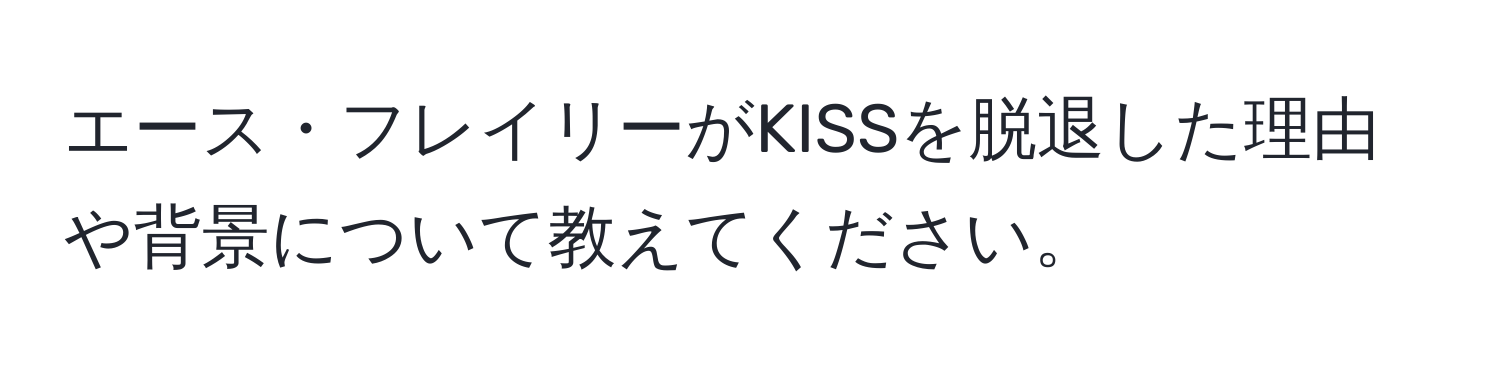 エース・フレイリーがKISSを脱退した理由や背景について教えてください。