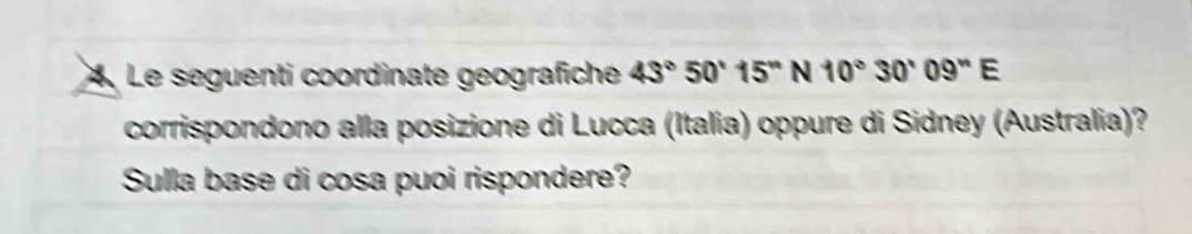 Le seguenti coordinate geografiche 43°50'15''N10°30'09''E
corrispondono alla posizione di Lucca (Italia) oppure di Sidney (Australia)? 
Sulla base di cosa puoi rispondere?