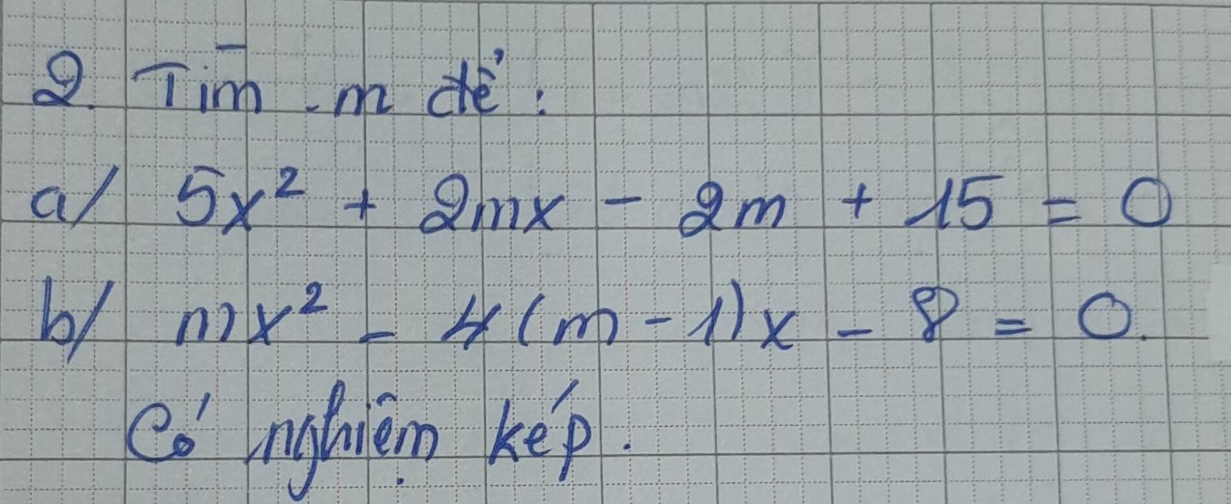 Tim m de: 
a/ 5x^2+2mx-2m+15=0
mx^2-4(m-1)x-8=0. 
có niyfien kep.