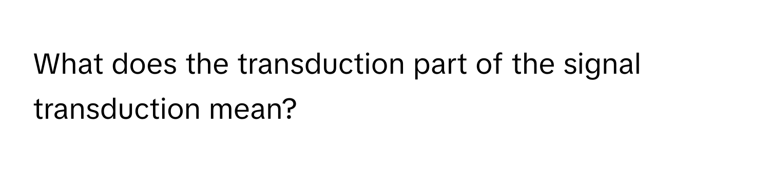 What does the transduction part of the signal transduction mean?