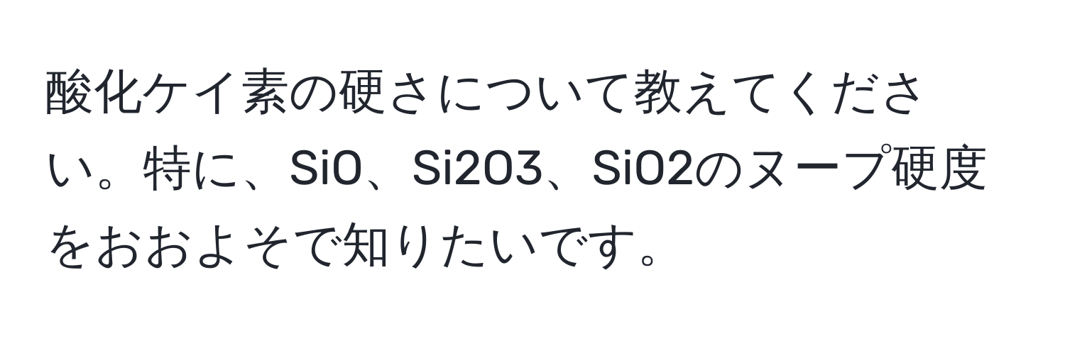 酸化ケイ素の硬さについて教えてください。特に、SiO、Si2O3、SiO2のヌープ硬度をおおよそで知りたいです。