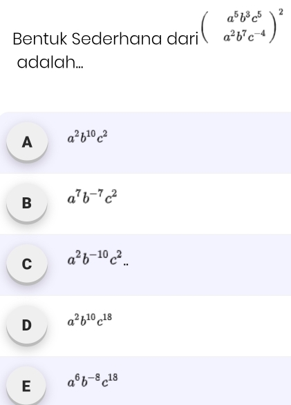 Bentuk Sederhana dari beginpmatrix a^5b^3c^5 a^2b^7c^(-4)end(pmatrix)^2
adalah...
A a^2b^(10)c^2
B a^7b^(-7)c^2
C a^2b^(-10)c^2..
D a^2b^(10)c^(18)
E a^6b^(-8)c^(18)