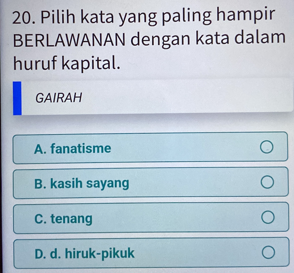 Pilih kata yang paling hampir
BERLAWANAN dengan kata dalam
huruf kapital.
GAIRAH
A. fanatisme
B. kasih sayang
C. tenang
D. d. hiruk-pikuk