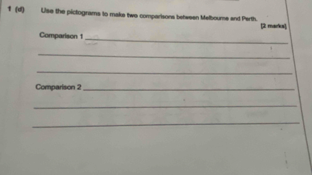 1 (d) Use the pictograms to make two comparisons between Melbourne and Perth. 
[2 marks] 
_ 
Comparison 1 
_ 
_ 
Comparison 2_ 
_ 
_