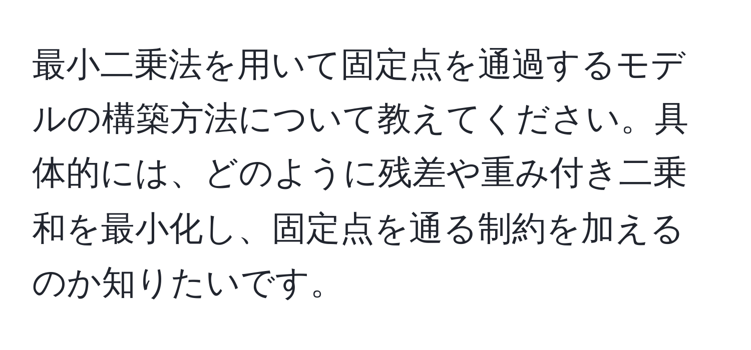 最小二乗法を用いて固定点を通過するモデルの構築方法について教えてください。具体的には、どのように残差や重み付き二乗和を最小化し、固定点を通る制約を加えるのか知りたいです。