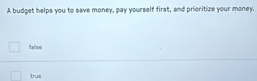 A budget helps you to save money, pay yourself first, and prioritize your money.
false
true