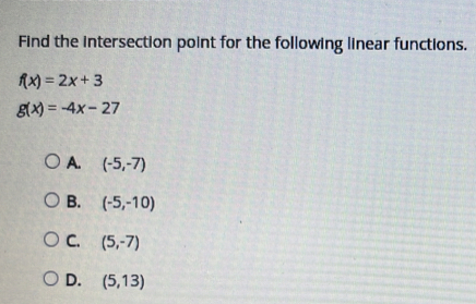 Find the intersection point for the following linear functions.
f(x)=2x+3
g(x)=-4x-27
A. (-5,-7)
B. (-5,-10)
C. (5,-7)
D. (5,13)