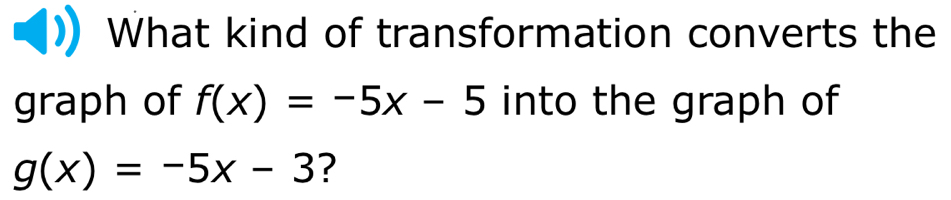 What kind of transformation converts the
graph of f(x)=-5x-5 into the graph of
g(x)=-5x-3 ?