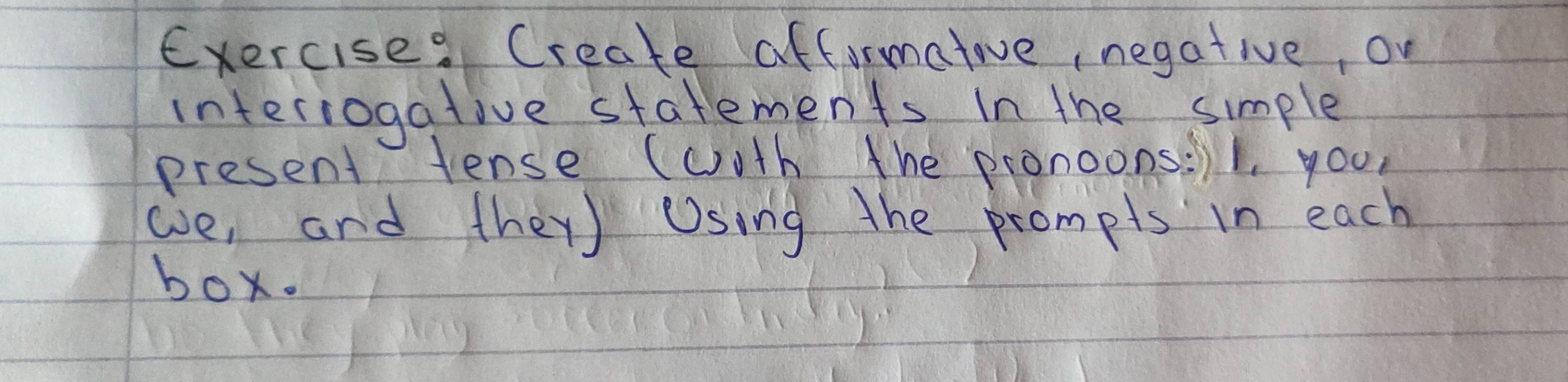 Exercise? Create afformatove, negative, on 
interiogative statements In the simple 
present tense (woth the pronoons:)1, you 
ae, and they) Using the prompts in each 
box.