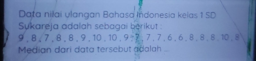 Data nilai ulangan Bahasa Indonesia kelas 1 SD 
Sukareja adalah sebagai berikut :
9 , 8, 7 , 8 , 8 , 9 , 10 , 10 , 9 ∵ , 7 , 7 , 6 , 6 , 8, 8 , 8 , 10 , 8
Median dari data tersebut adalah ....