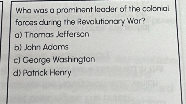 Who was a prominent leader of the colonial
forces during the Revolutionary War?
a) Thomas Jefferson
b) John Adams
c) George Washington
d) Patrick Henry