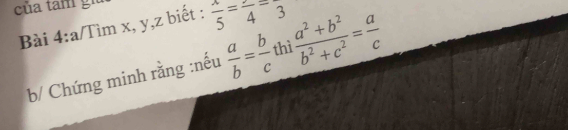 của tâm gh 
Bài 4:a /Tìm x, y,z biết :  x/5 =frac 4=3
b/ Chứng minh rằng :nếu  a/b = b/c  thì  (a^2+b^2)/b^2+c^2 = a/c 