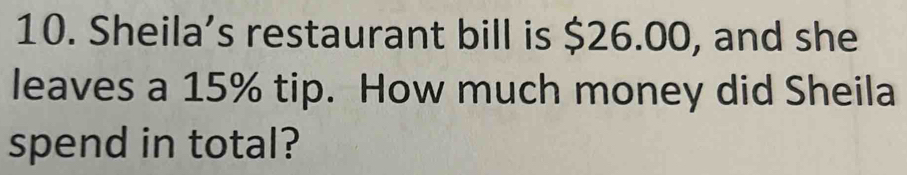 Sheila’s restaurant bill is $26.00, and she 
leaves a 15% tip. How much money did Sheila 
spend in total?