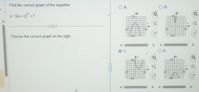 Find the correct graph of the equation. 
A. 
B.
y=5(x+2)^2+7
y
20
x
20 20
Choose the correct graph on the right. -20
C. 
D.

4
q