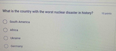 What is the country with the worst nuclear disaster in history? 10 points
South America
Africa
Ukraine
Germany