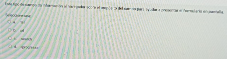 Este tipo de campo da información al navegador sobre el propósito del campo para ayudar a presentar el formulario en pantalla
Seleccione una:
ā tei
b uri
C. search
d.