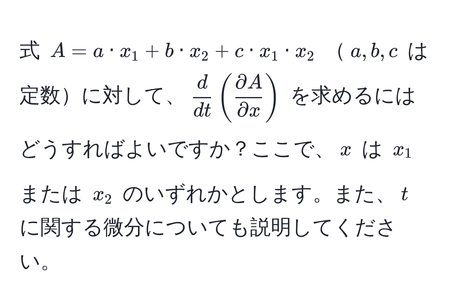 式 $A = a · x_1 + b · x_2 + c · x_1 · x_2$ $a, b, c$ は定数に対して、$ d/dt ( partial A/partial x )$ を求めるにはどうすればよいですか？ここで、$x$ は $x_1$ または $x_2$ のいずれかとします。また、$t$ に関する微分についても説明してください。