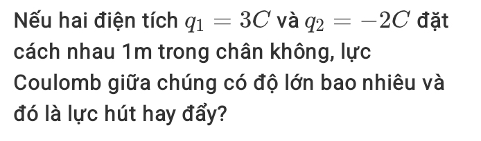 Nếu hai điện tích q_1=3C và q_2=-2C đặt 
cách nhau 1m trong chân không, lực 
Coulomb giữa chúng có độ lớn bao nhiêu và 
đó là lực hút hay đẩy?