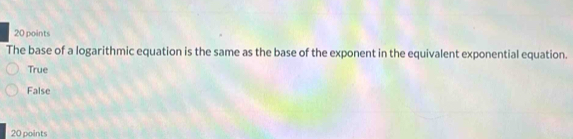 The base of a logarithmic equation is the same as the base of the exponent in the equivalent exponential equation.
True
False
20 points