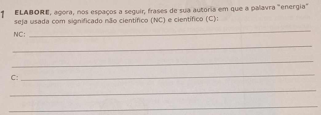 ELABORE, agora, nos espaços a seguir, frases de sua autoria em que a palavra “energia” 
seja usada com significado não científico (NC) e científico (C): 
NC: 
_ 
_ 
_ 
C: 
_ 
_ 
_