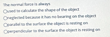 The normal force is always
Oused to calculate the shape of the object
neglected because it has no bearing on the object
parallel to the surface the object is resting on
perpendicular to the surface the object is resting on