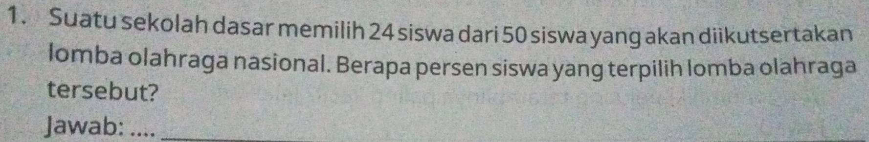 Suatu sekolah dasar memilih 24 siswa dari 50 siswa yang akan diikutsertakan 
lomba olahraga nasional. Berapa persen siswa yang terpilih lomba olahraga 
tersebut? 
Jawab: ..._