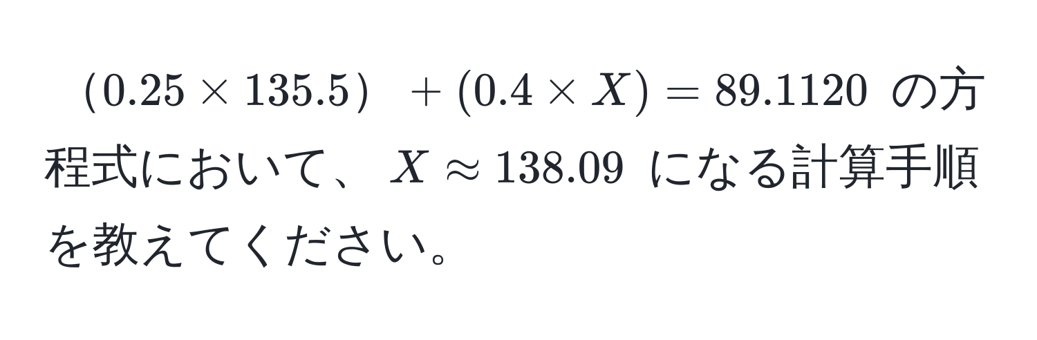 $0.25 * 135.5 + (0.4 * X) = 89.1120$ の方程式において、$X approx 138.09$ になる計算手順を教えてください。