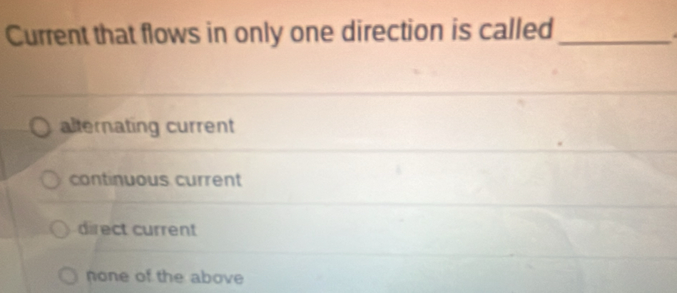 Current that flows in only one direction is called_
alternating current
continuous current
direct current
none of the above