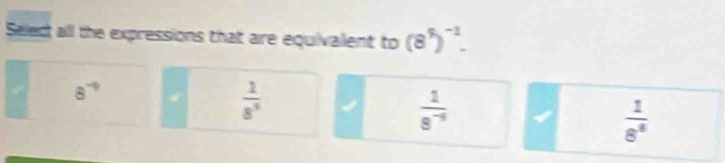 Select all the expressions that are equivalent to (8^4)^-1.
8^(-9)
 1/8^3 
 1/8^(-9)  a  1/8^8 