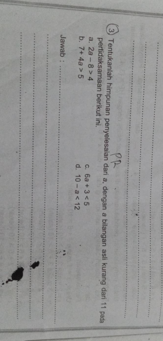 Tentukanlah himpunan penyelesaian dari a, dengan a bilangan asli kurang dari 11 pada 
pertidaksamaan berikut ini. 
a. 2a-8>4
C. 6a+3<5</tex> 
b. 7+4a>5
d. 10-a<12</tex> 
Jawab :_ 
_ 
_ 
_