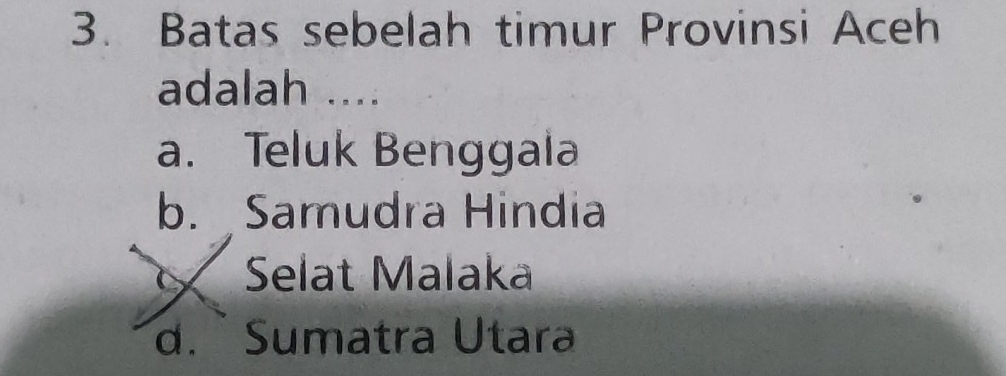 Batas sebelah timur Provinsi Aceh
adalah ....
a. Teluk Benggala
b. Samudra Hindia
Selat Malaka
d. Sumatra Utara