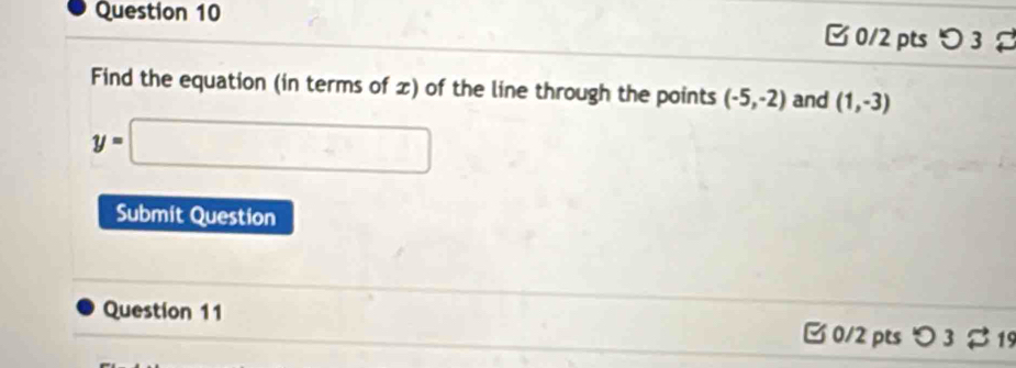 Find the equation (in terms of x) of the line through the points (-5,-2) and (1,-3)
y=□
Submit Question 
Question 11 B 0/2 pts つ 3 % 19