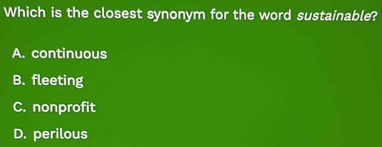 Which is the closest synonym for the word sustainable?
A. continuous
B. fleeting
C. nonprofit
D. perilous