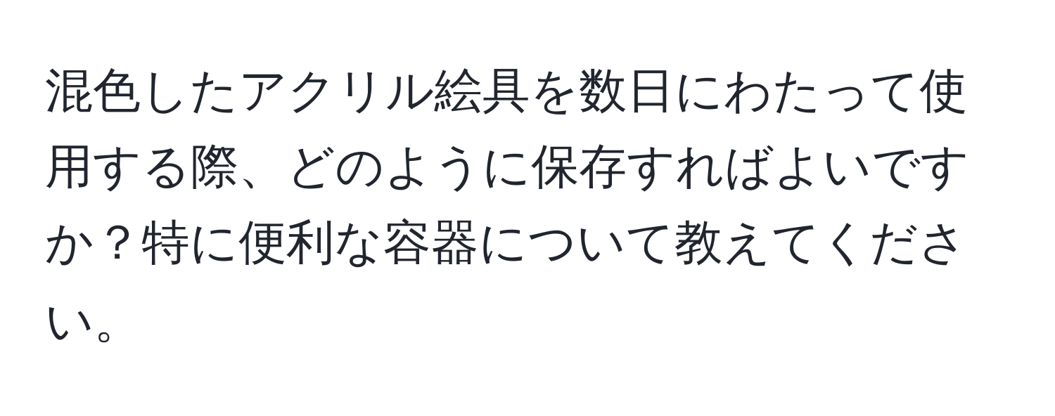 混色したアクリル絵具を数日にわたって使用する際、どのように保存すればよいですか？特に便利な容器について教えてください。