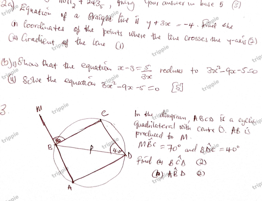 110H_2+243_5 , giing your auswoerin base 5 ③3)
agoRquation of a Graight live is y+3x=-4 donel the
in Coordinates of the points where the live crosses the y-axis()
Q Gradient of the love (D
trippic
(b)y Shao that the equation x-3= 5/3x  reduces to 3x^2-9x-5=0
pie
( 8ole the equation 3x^2-9x-5=0 5 trippie
3.
n the odiagram, ABCD is a eycis
uadvilateral with ceate 0. AB is
produced to M.
Mwidehat BC=70°
and Bwidehat DC=40°
find en Bwidehat CD (Q)
() Awidehat BD ②)