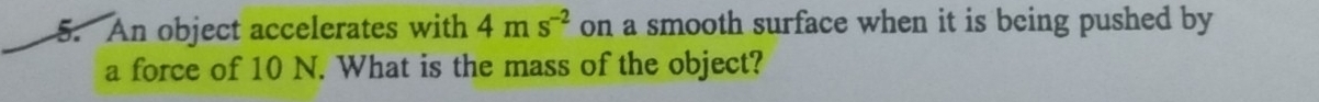 An object accelerates with 4ms^(-2) on a smooth surface when it is being pushed by 
a force of 10 N. What is the mass of the object?