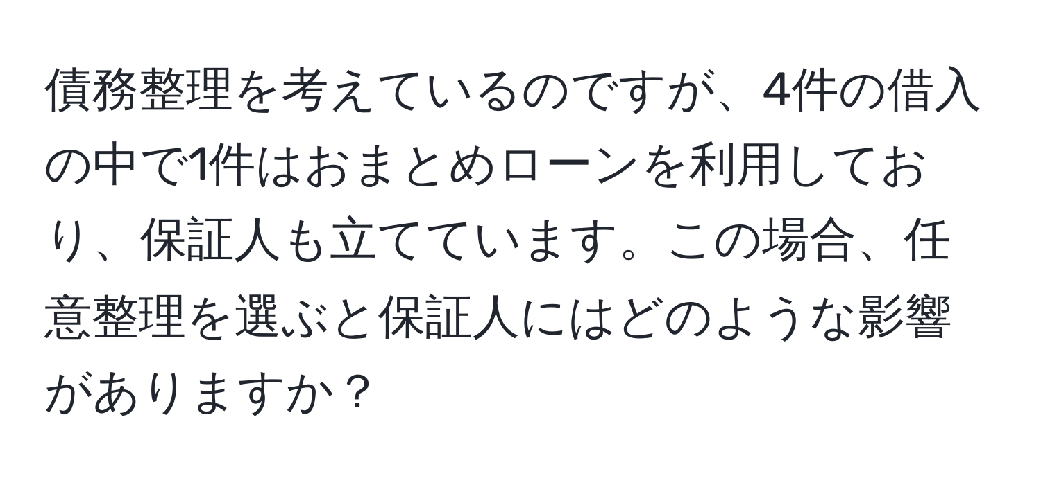 債務整理を考えているのですが、4件の借入の中で1件はおまとめローンを利用しており、保証人も立てています。この場合、任意整理を選ぶと保証人にはどのような影響がありますか？