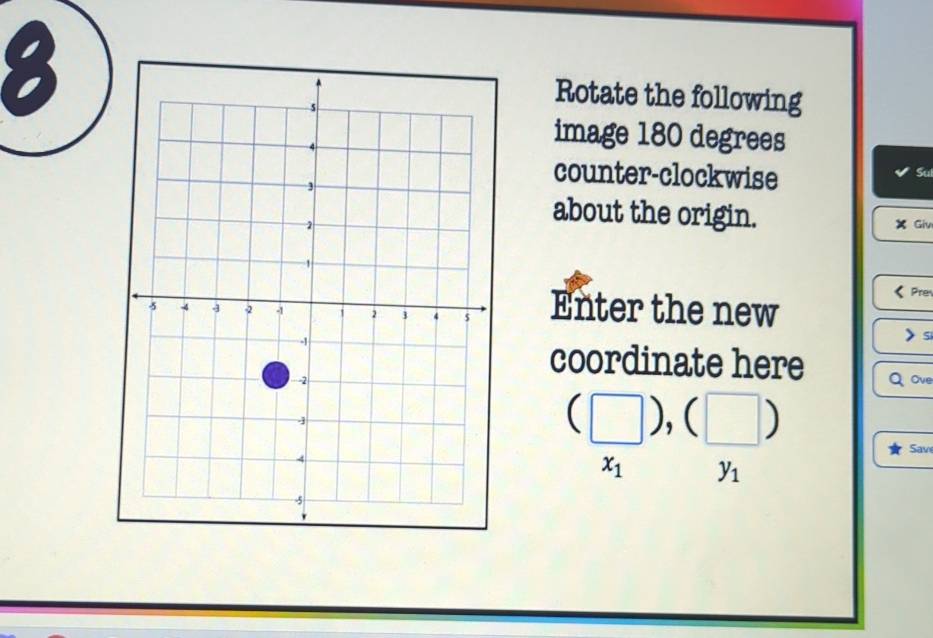 Rotate the following 
image 180 degrees
Su 
counter-clockwise 
about the origin. × Giv 
Enter the new
si 
coordinate here 
Qove 
(□ ),(□ ) 
Sav
x_1 y_1