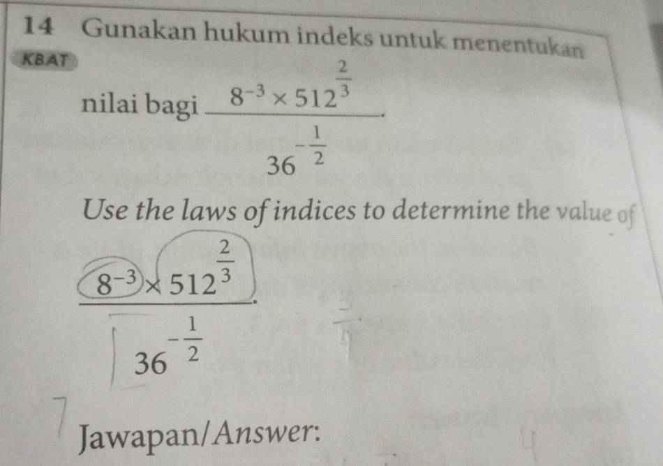 Gunakan hukum indeks untuk menentukan 
KBAT 
nilai bagi frac 8^(-3)* 512^(frac 2)336^(-frac 1)2
Use the laws of indices to determine the value of
frac (8^(-3)* 512^(frac 2)3)136^(-frac 1)2
Jawapan/Answer: