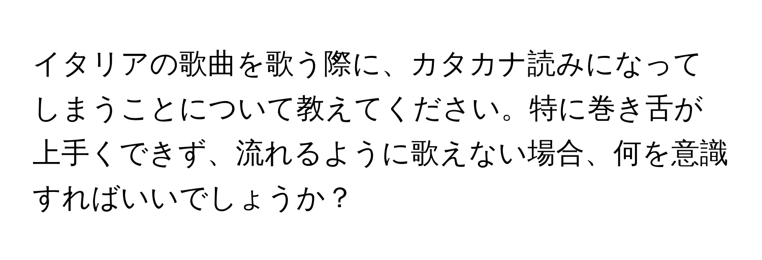 イタリアの歌曲を歌う際に、カタカナ読みになってしまうことについて教えてください。特に巻き舌が上手くできず、流れるように歌えない場合、何を意識すればいいでしょうか？