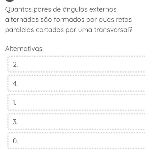 Quantos pares de ângulos externos
alternados são formados por duas retas
paralelas cortadas por uma transversal?
Alternativas:
2.
4.
1.
3.
0.