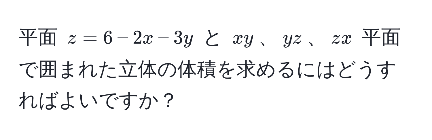 平面 $z = 6 - 2x - 3y$ と $xy$、$yz$、$zx$ 平面で囲まれた立体の体積を求めるにはどうすればよいですか？