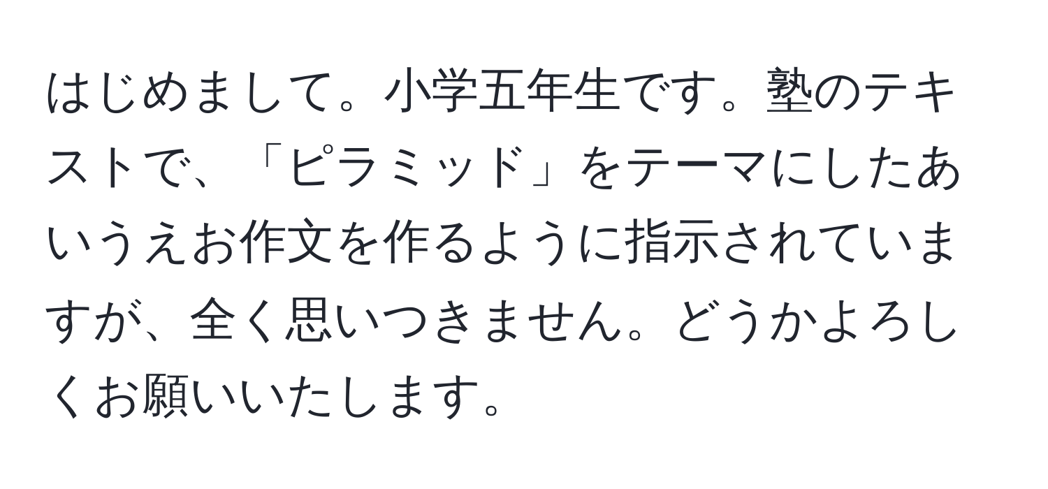 はじめまして。小学五年生です。塾のテキストで、「ピラミッド」をテーマにしたあいうえお作文を作るように指示されていますが、全く思いつきません。どうかよろしくお願いいたします。