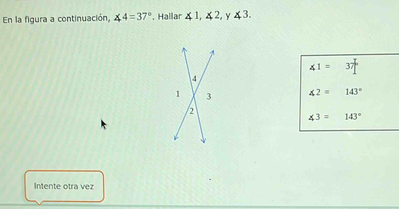 En la figura a continuación, ∠ 4=37°. Hallar ∠ 1, ∠ 2, y∠ 3.
∠ 1=37°
4
1 3
∠ 2=143°
2
∠ 3=143°
Intente otra vez