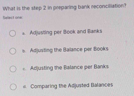 What is the step 2 in preparing bank reconciliation?
Select one:
a. Adjusting per Book and Banks
b. Adjusting the Balance per Books
c. Adjusting the Balance per Banks
d. Comparing the Adjusted Balances