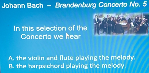 Johann Bach - Brandenburg Concerto No. 5
In this selection of the
Concerto we hear
A. the violin and flute playing the melody.
B. the harpsichord playing the melody.