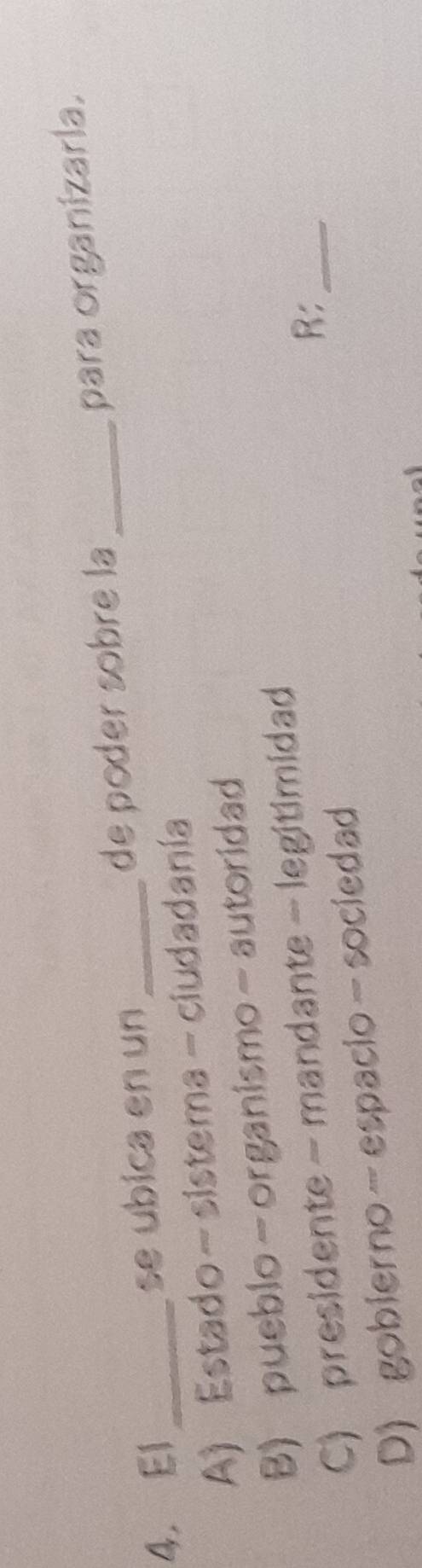 El _se ubica en un _de poder sobre la_
para organizarla.
A) Estado-sistema-ciudadanía
B) pueblo-organismo-autoridad
C) presidente - mandante - legitimidad
R:_
D) gobierno-espacio-sociedad