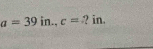 a=39 in., c= ? in.