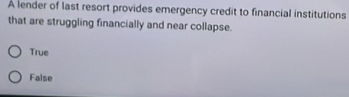 A lender of last resort provides emergency credit to financial institutions
that are struggling financially and near collapse.
True
False