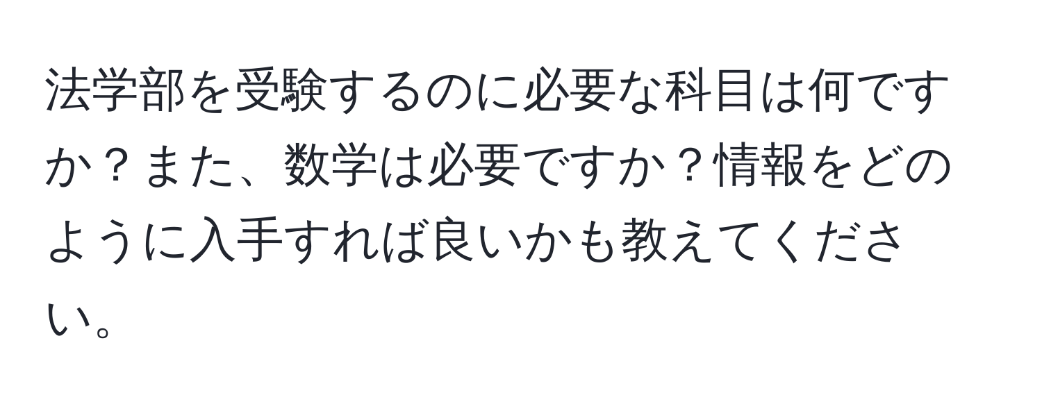 法学部を受験するのに必要な科目は何ですか？また、数学は必要ですか？情報をどのように入手すれば良いかも教えてください。